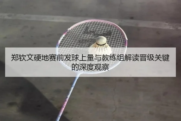 郑钦文硬地赛前发球上量与教练组解读晋级关键的深度观察